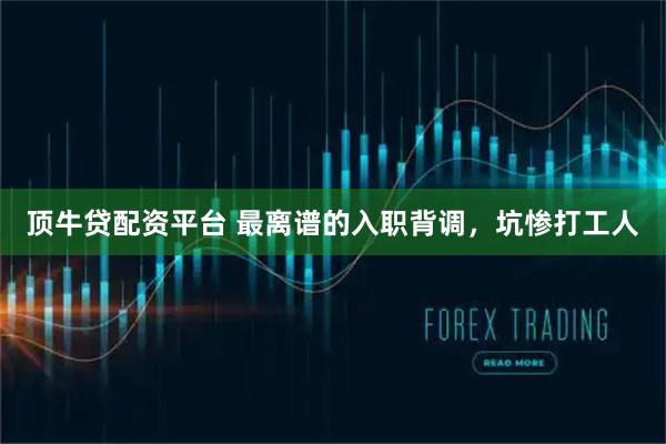 顶牛贷配资平台 最离谱的入职背调，坑惨打工人