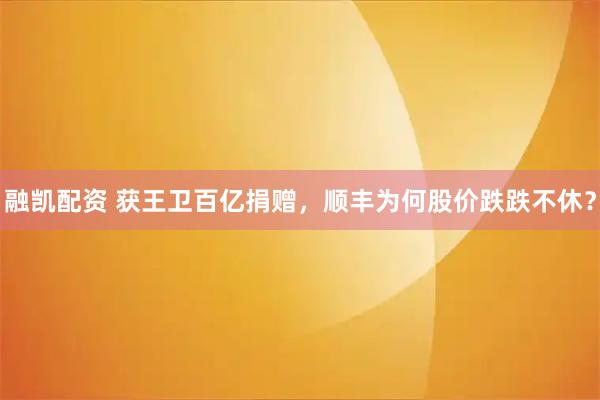 融凯配资 获王卫百亿捐赠，顺丰为何股价跌跌不休？