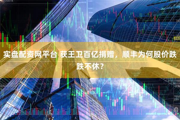实盘配资网平台 获王卫百亿捐赠，顺丰为何股价跌跌不休？