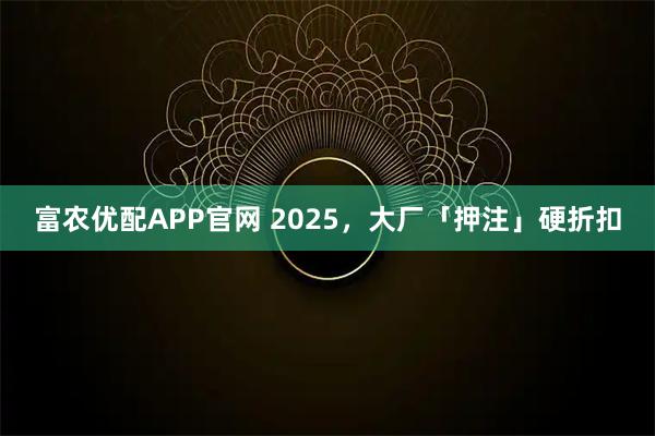 富农优配APP官网 2025，大厂「押注」硬折扣