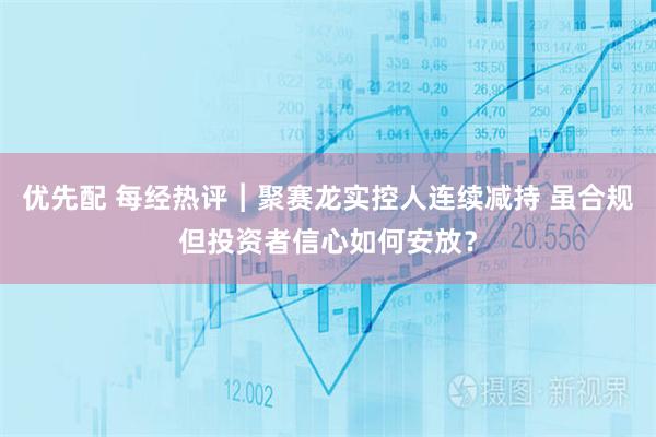 优先配 每经热评︱聚赛龙实控人连续减持 虽合规但投资者信心如何安放？