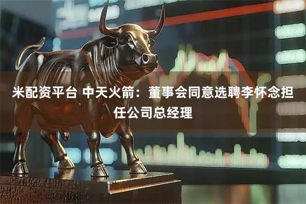 米配资平台 中天火箭：董事会同意选聘李怀念担任公司总经理