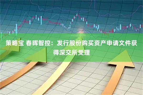 策略宝 春晖智控：发行股份购买资产申请文件获得深交所受理