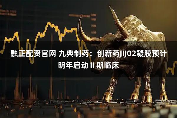 融正配资官网 九典制药：创新药JIJ02凝胶预计明年启动Ⅱ期临床