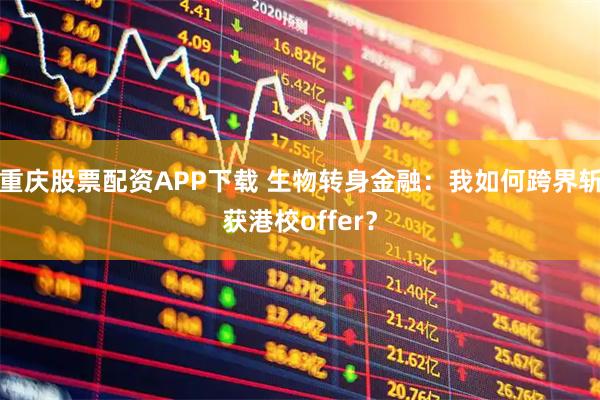重庆股票配资APP下载 生物转身金融：我如何跨界斩获港校offer？