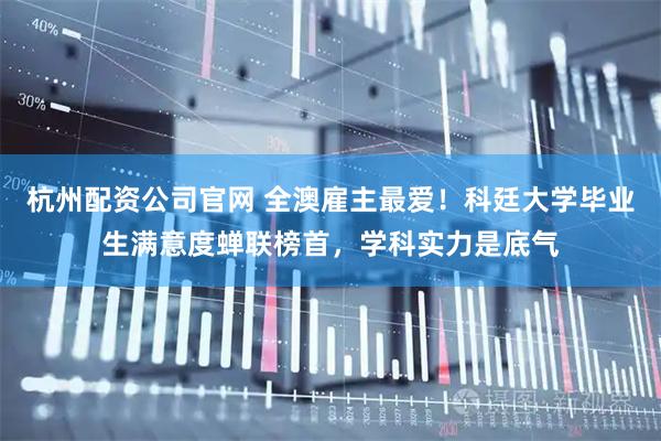 杭州配资公司官网 全澳雇主最爱！科廷大学毕业生满意度蝉联榜首，学科实力是底气
