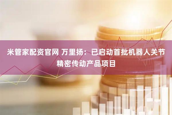 米管家配资官网 万里扬：已启动首批机器人关节精密传动产品项目