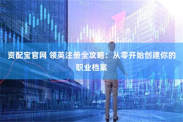资配宝官网 领英注册全攻略：从零开始创建你的职业档案