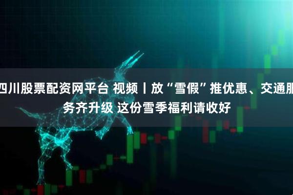 四川股票配资网平台 视频丨放“雪假”推优惠、交通服务齐升级 这份雪季福利请收好