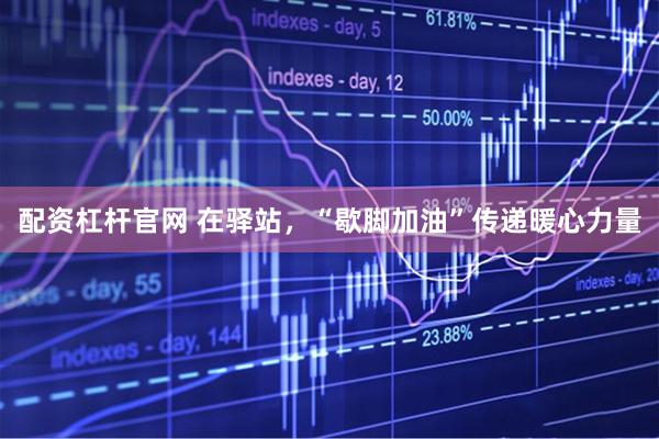 配资杠杆官网 在驿站，“歇脚加油”传递暖心力量