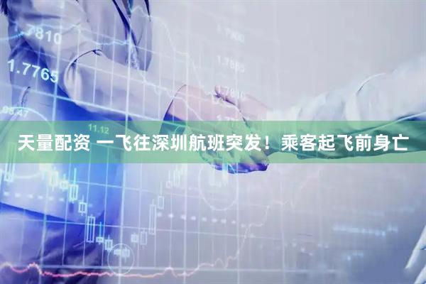 天量配资 一飞往深圳航班突发！乘客起飞前身亡