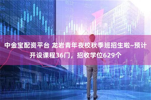 中金宝配资平台 龙岩青年夜校秋季班招生啦~预计开设课程36门，招收学位629个