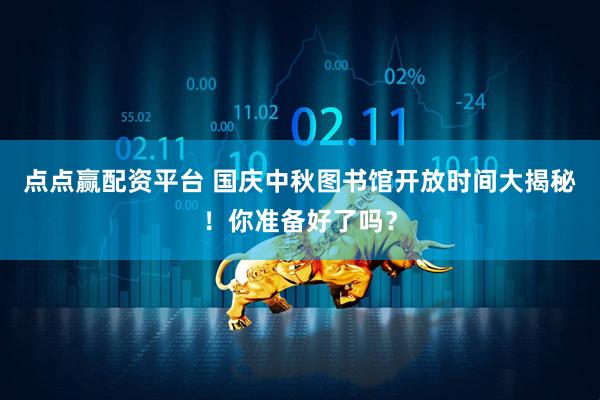点点赢配资平台 国庆中秋图书馆开放时间大揭秘！你准备好了吗？