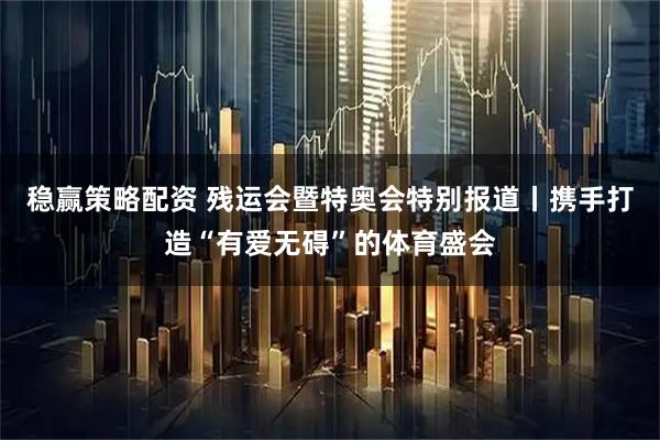 稳赢策略配资 残运会暨特奥会特别报道丨携手打造“有爱无碍”的体育盛会