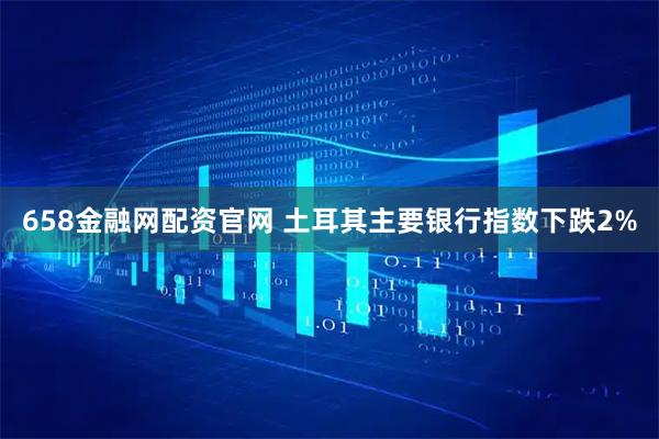 658金融网配资官网 土耳其主要银行指数下跌2%