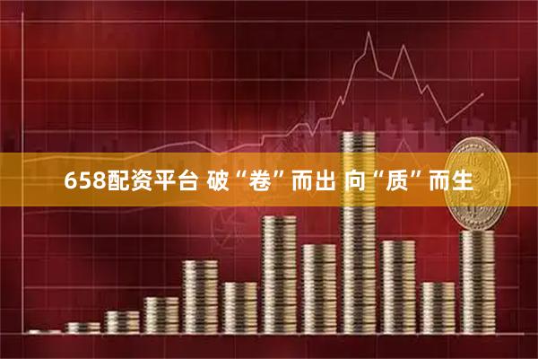 658配资平台 破“卷”而出 向“质”而生