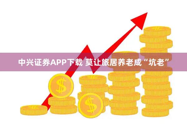 中兴证券APP下载 莫让旅居养老成“坑老”