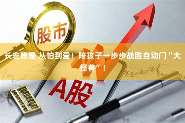 长宏策略 从怕到爱！陪孩子一步步战胜自动门“大怪兽”！