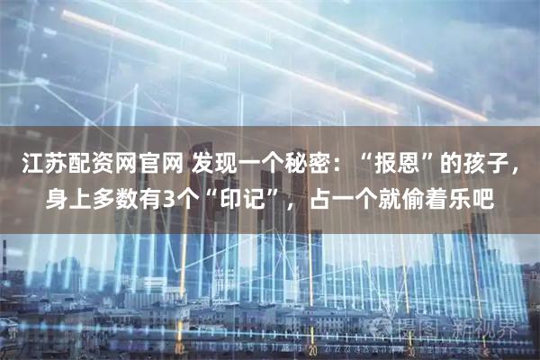 江苏配资网官网 发现一个秘密：“报恩”的孩子，身上多数有3个“印记”，占一个就偷着乐吧