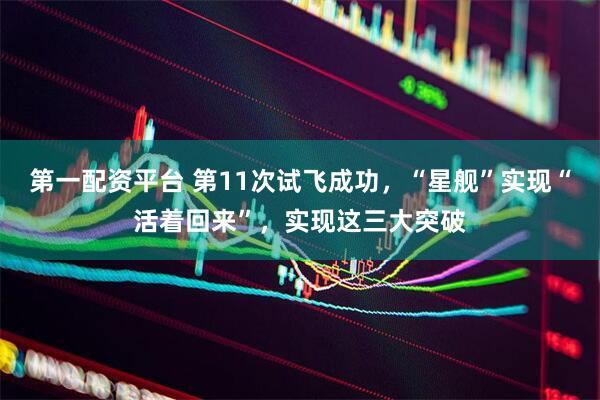 第一配资平台 第11次试飞成功，“星舰”实现“活着回来”，实现这三大突破