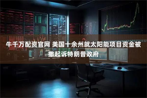 牛千万配资官网 美国十余州就太阳能项目资金被撤起诉特朗普政府