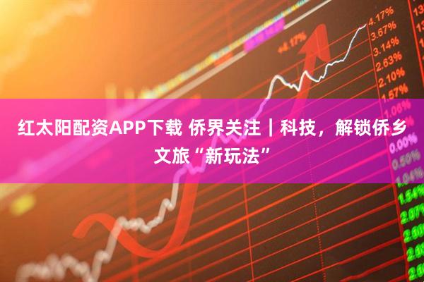 红太阳配资APP下载 侨界关注｜科技，解锁侨乡文旅“新玩法”