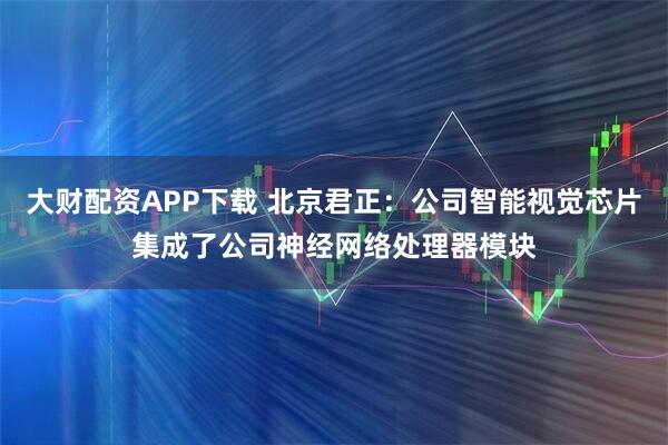 大财配资APP下载 北京君正：公司智能视觉芯片集成了公司神经网络处理器模块