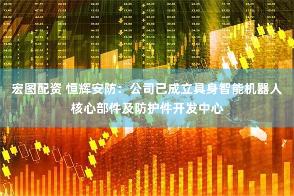 宏图配资 恒辉安防：公司已成立具身智能机器人核心部件及防护件开发中心