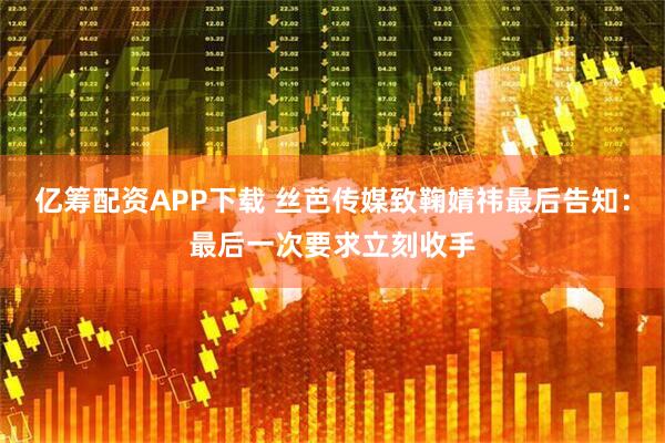 亿筹配资APP下载 丝芭传媒致鞠婧祎最后告知：最后一次要求立刻收手