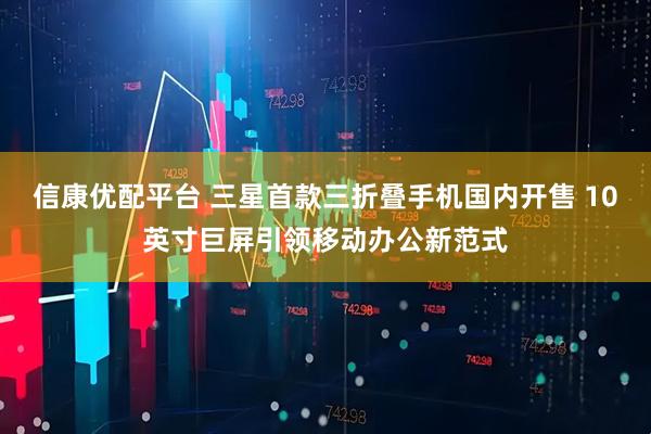 信康优配平台 三星首款三折叠手机国内开售 10英寸巨屏引领移动办公新范式