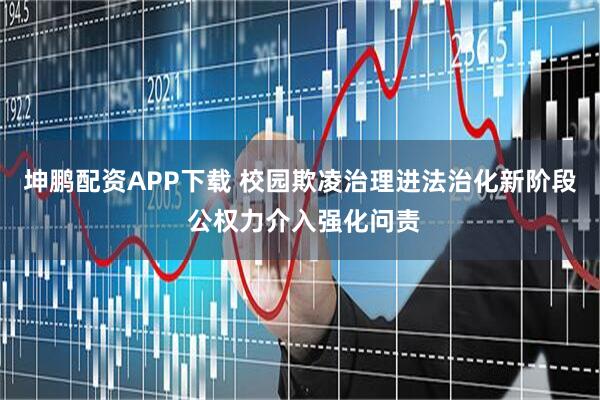 坤鹏配资APP下载 校园欺凌治理进法治化新阶段 公权力介入强化问责