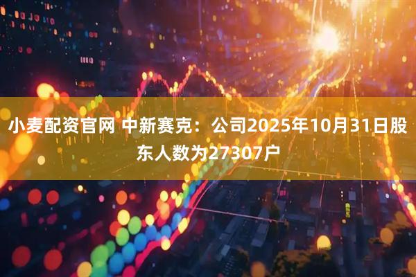 小麦配资官网 中新赛克：公司2025年10月31日股东人数为27307户