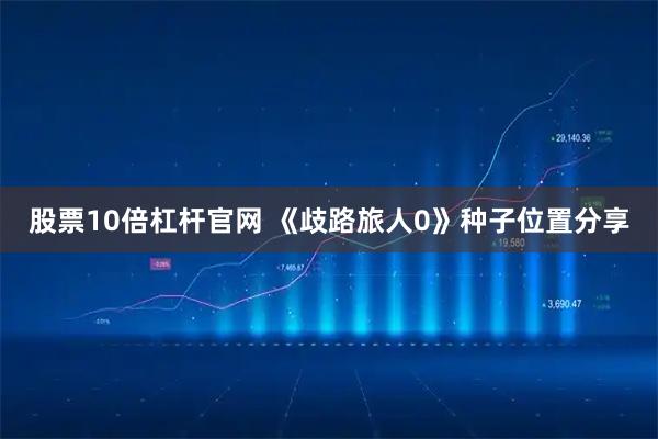 股票10倍杠杆官网 《歧路旅人0》种子位置分享