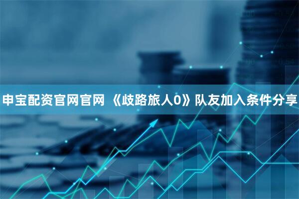申宝配资官网官网 《歧路旅人0》队友加入条件分享