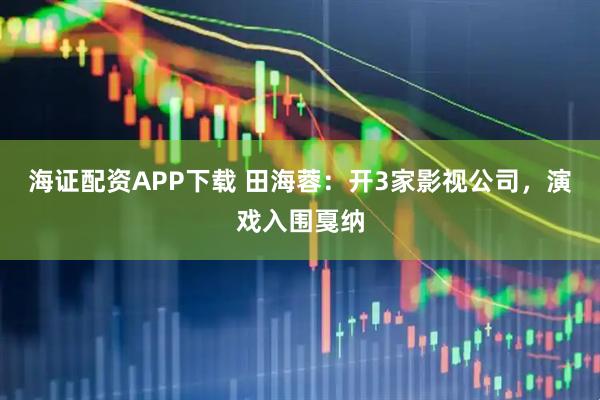 海证配资APP下载 田海蓉：开3家影视公司，演戏入围戛纳
