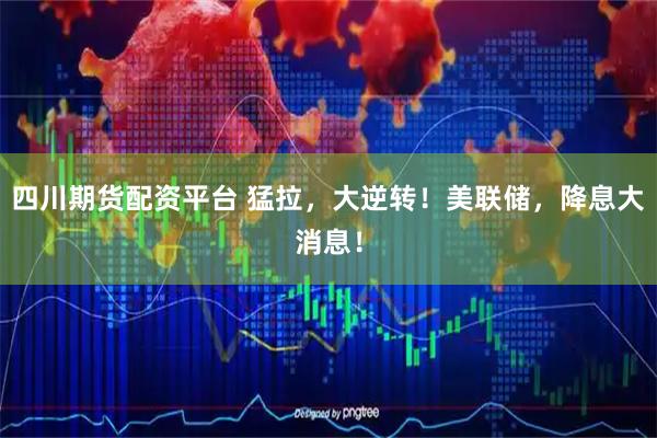 四川期货配资平台 猛拉，大逆转！美联储，降息大消息！