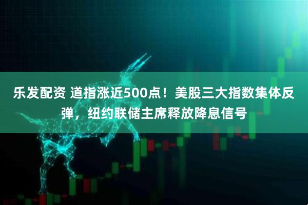 乐发配资 道指涨近500点！美股三大指数集体反弹，纽约联储主席释放降息信号