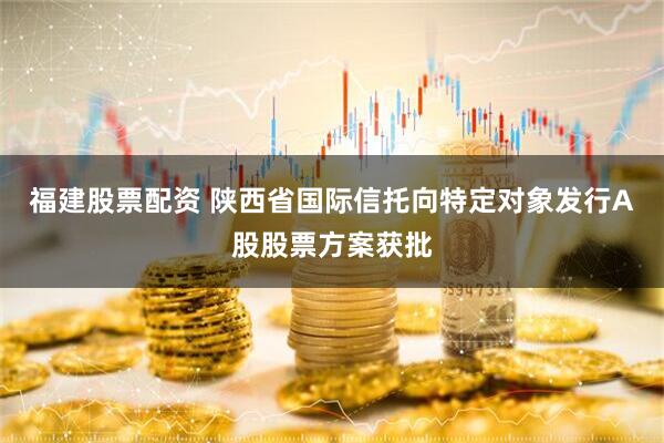 福建股票配资 陕西省国际信托向特定对象发行A股股票方案获批