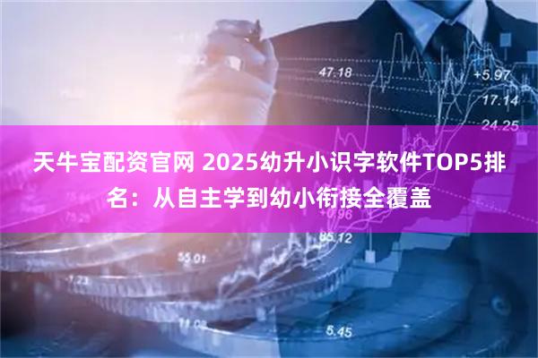 天牛宝配资官网 2025幼升小识字软件TOP5排名：从自主学到幼小衔接全覆盖