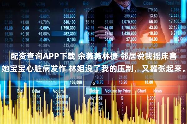 配资查询APP下载 余薇薇林捷 邻居说我摇床害她宝宝心脏病发作 林姐没了我的压制，又嚣张起来。