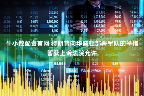 牛小散配资官网 特朗普向华盛顿部署军队的举措暂获上诉法院允许