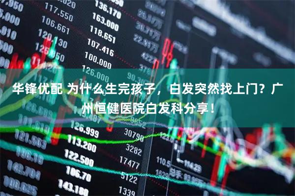华锋优配 为什么生完孩子，白发突然找上门？广州恒健医院白发科分享！