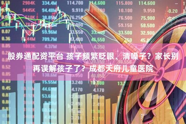 股券通配资平台 孩子频繁眨眼、清嗓子？家长别再误解孩子了？成都天府儿童医院