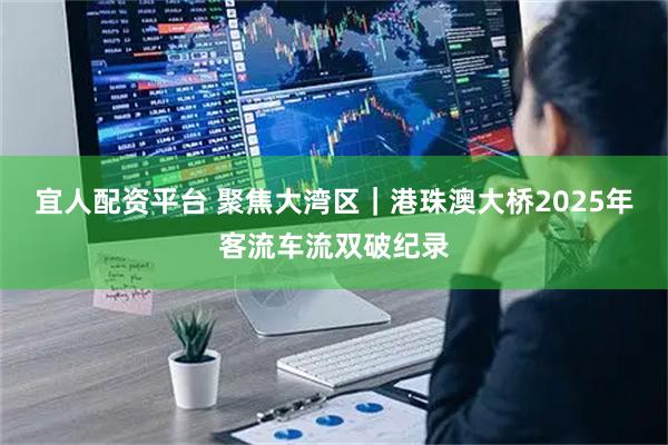 宜人配资平台 聚焦大湾区｜港珠澳大桥2025年客流车流双破纪录