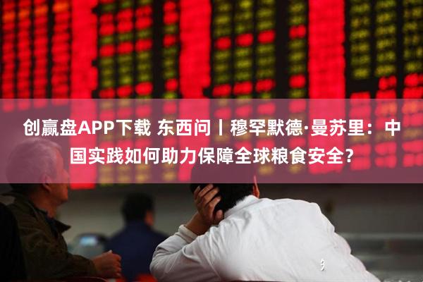 创赢盘APP下载 东西问丨穆罕默德·曼苏里：中国实践如何助力保障全球粮食安全？