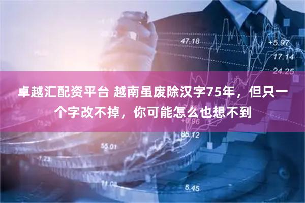 卓越汇配资平台 越南虽废除汉字75年，但只一个字改不掉，你可能怎么也想不到