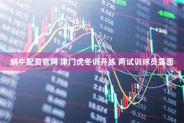 蜗牛配资官网 津门虎冬训开练 两试训球员露面
