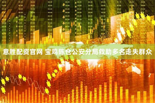 意胜配资官网 宝鸡陈仓公安分局救助多名走失群众