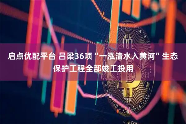 启点优配平台 吕梁36项“一泓清水入黄河”生态保护工程全部竣工投用
