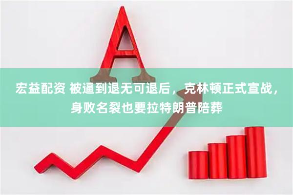 宏益配资 被逼到退无可退后，克林顿正式宣战，身败名裂也要拉特朗普陪葬